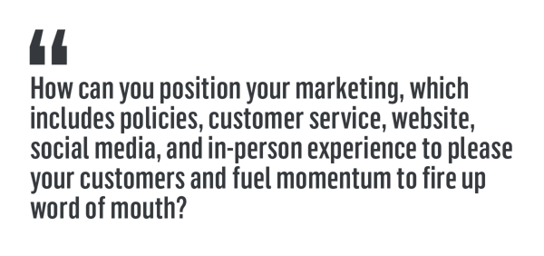 How can you position your marketing, which includes policies, customer service, website, social media, and in-person experience to please your customers and fuel momentum to fire up word of mouth?