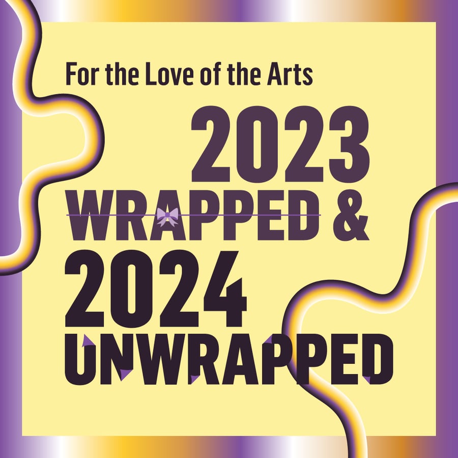 For the love of the arts. 2023 wrapped and 2024 unwrapped.